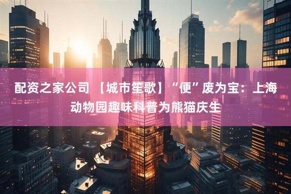 配资之家公司 【城市笙歌】“便”废为宝：上海动物园趣味科普为熊猫庆生