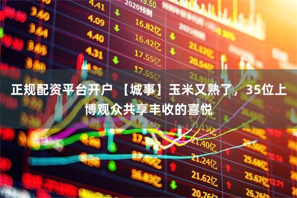 正规配资平台开户 【城事】玉米又熟了，35位上博观众共享丰收的喜悦