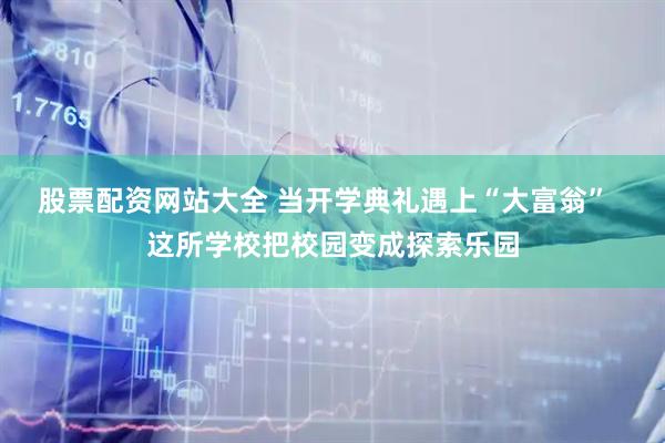 股票配资网站大全 当开学典礼遇上“大富翁”  这所学校把校园变成探索乐园