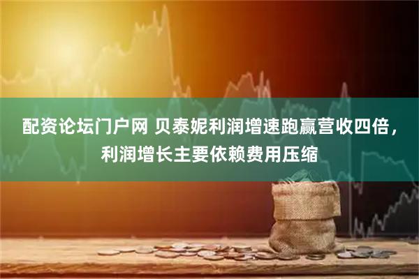 配资论坛门户网 贝泰妮利润增速跑赢营收四倍，利润增长主要依赖费用压缩