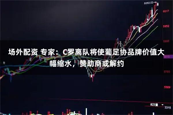 场外配资 专家：C罗离队将使葡足协品牌价值大幅缩水，赞助商或解约