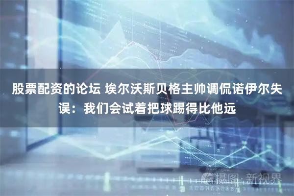 股票配资的论坛 埃尔沃斯贝格主帅调侃诺伊尔失误：我们会试着把球踢得比他远