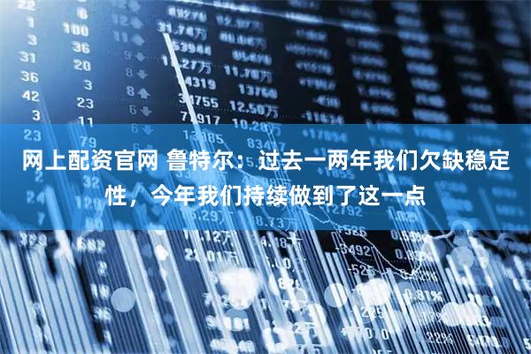 网上配资官网 鲁特尔：过去一两年我们欠缺稳定性，今年我们持续做到了这一点